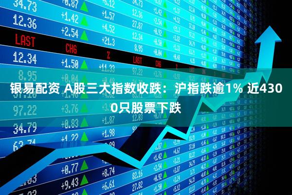 银易配资 A股三大指数收跌：沪指跌逾1% 近4300只股票下跌
