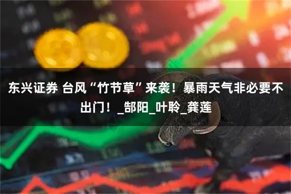 东兴证券 台风“竹节草”来袭！暴雨天气非必要不出门！_郜阳_叶聆_龚莲