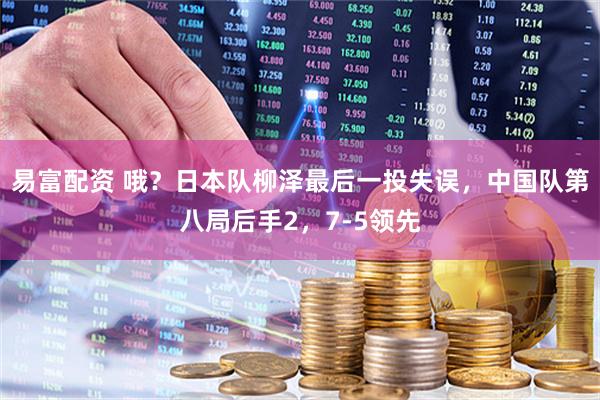 易富配资 哦？日本队柳泽最后一投失误，中国队第八局后手2，7-5领先