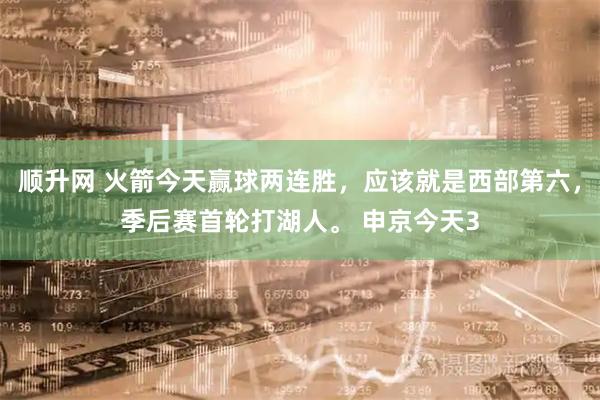 顺升网 火箭今天赢球两连胜，应该就是西部第六，季后赛首轮打湖人。 申京今天3