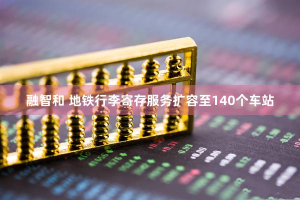 融智和 地铁行李寄存服务扩容至140个车站