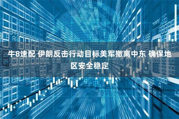 牛8速配 伊朗反击行动目标美军撤离中东 确保地区安全稳定