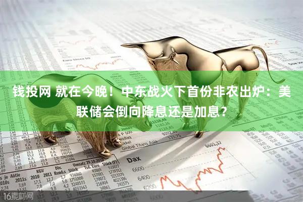 钱投网 就在今晚！中东战火下首份非农出炉：美联储会倒向降息还是加息？