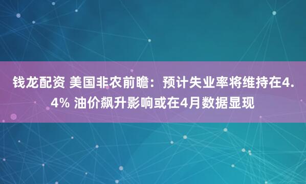钱龙配资 美国非农前瞻：预计失业率将维持在4.4% 油价飙升影响或在4月数据显现