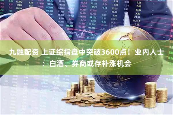 九融配资 上证综指盘中突破3600点！业内人士：白酒、券商或存补涨机会
