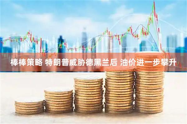 棒棒策略 特朗普威胁德黑兰后 油价进一步攀升