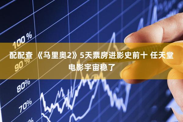 配配查 《马里奥2》5天票房进影史前十 任天堂电影宇宙稳了