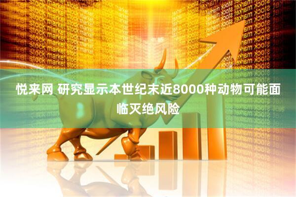 悦来网 研究显示本世纪末近8000种动物可能面临灭绝风险