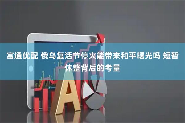 富通优配 俄乌复活节停火能带来和平曙光吗 短暂休整背后的考量